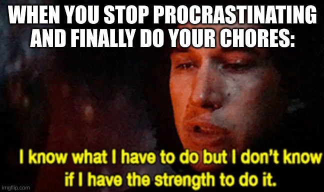 I know what I have to do but I don’t know if I have the strength | WHEN YOU STOP PROCRASTINATING AND FINALLY DO YOUR CHORES: | image tagged in i know what i have to do but i don t know if i have the strength,so true memes | made w/ Imgflip meme maker
