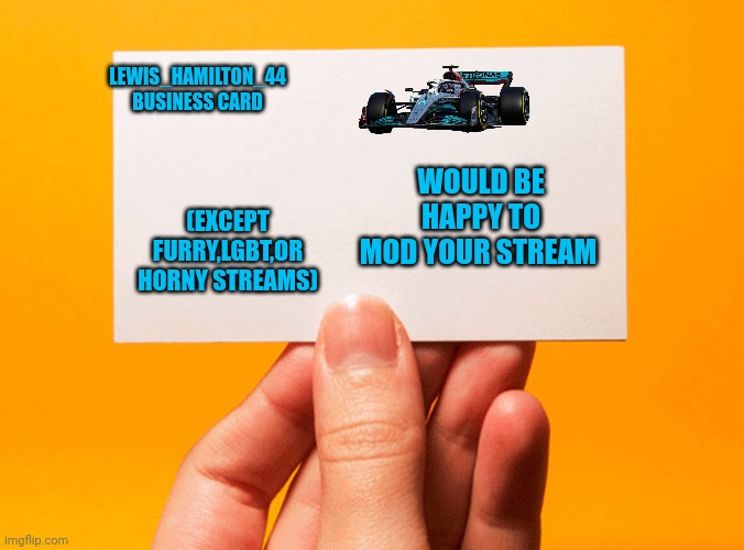 Business Card | LEWIS_HAMILTON_44 BUSINESS CARD; WOULD BE HAPPY TO MOD YOUR STREAM; (EXCEPT FURRY,LGBT,OR HORNY STREAMS) | image tagged in business card | made w/ Imgflip meme maker