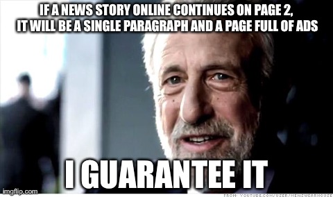 I Guarantee It Meme | IF A NEWS STORY ONLINE CONTINUES ON PAGE 2, IT WILL BE A SINGLE PARAGRAPH AND A PAGE FULL OF ADS I GUARANTEE IT | image tagged in memes,i guarantee it | made w/ Imgflip meme maker