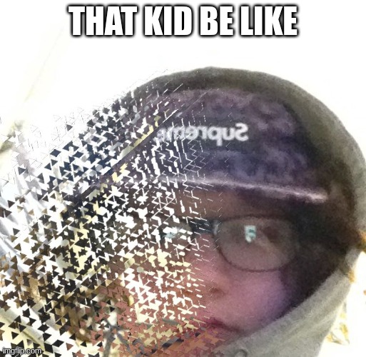 Faded | THAT KID BE LIKE | image tagged in faded | made w/ Imgflip meme maker