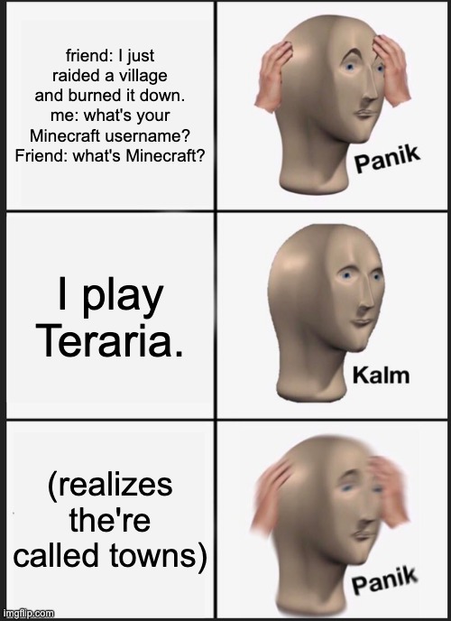 Panik Kalm Panik | friend: I just raided a village and burned it down. me: what's your Minecraft username? Friend: what's Minecraft? I play Teraria. (realizes the're called towns) | image tagged in memes,panik kalm panik | made w/ Imgflip meme maker