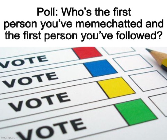 Answer pls :D | Poll: Who’s the first person you’ve memechatted and the first person you’ve followed? | image tagged in political poll | made w/ Imgflip meme maker
