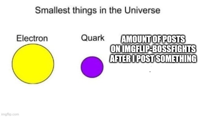 Smallest things in the universe | AMOUNT OF POSTS ON IMGFLIP-BOSSFIGHTS AFTER I POST SOMETHING | image tagged in smallest things in the universe | made w/ Imgflip meme maker