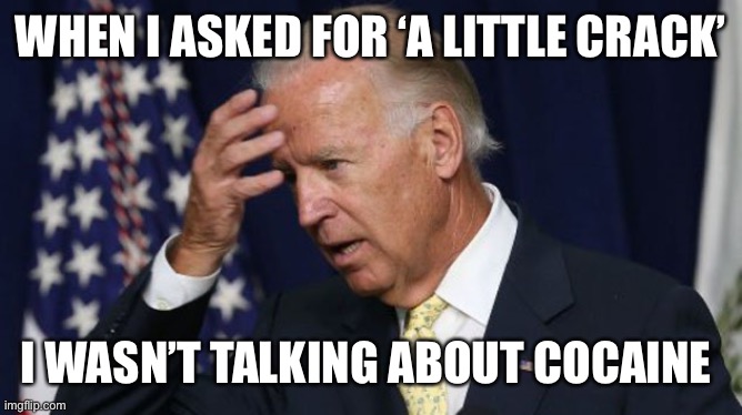 Joe Biden worries | WHEN I ASKED FOR ‘A LITTLE CRACK’; I WASN’T TALKING ABOUT COCAINE | image tagged in joe biden worries,memes | made w/ Imgflip meme maker