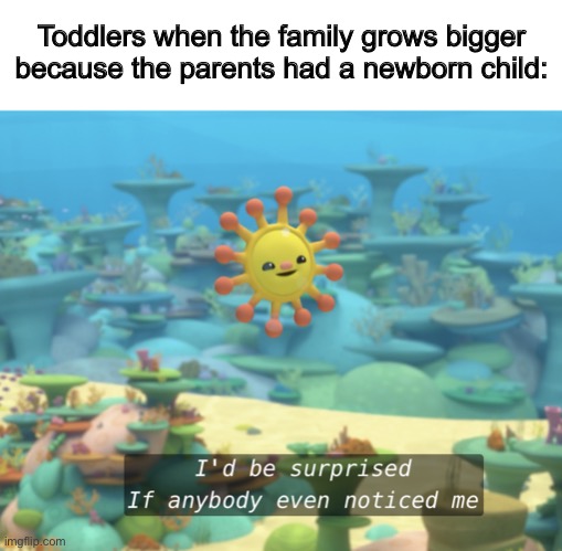 “Notice me T-T” | Toddlers when the family grows bigger because the parents had a newborn child: | image tagged in i d be surprised of anybody even noticed me- | made w/ Imgflip meme maker