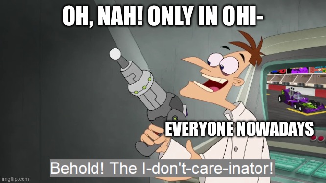 Who agrees | OH, NAH! ONLY IN OHI-; EVERYONE NOWADAYS | image tagged in the i don't care inator | made w/ Imgflip meme maker