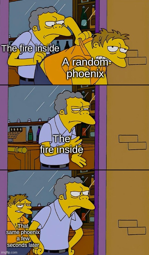 Phoenix Week (pt. 6) | The fire inside; A random phoenix; The fire inside; That same phoenix a few seconds later | image tagged in moe throws barney | made w/ Imgflip meme maker