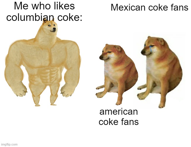 Buff Doge vs. Cheems | Me who likes columbian coke:; Mexican coke fans; american coke fans | image tagged in memes,buff doge vs cheems | made w/ Imgflip meme maker