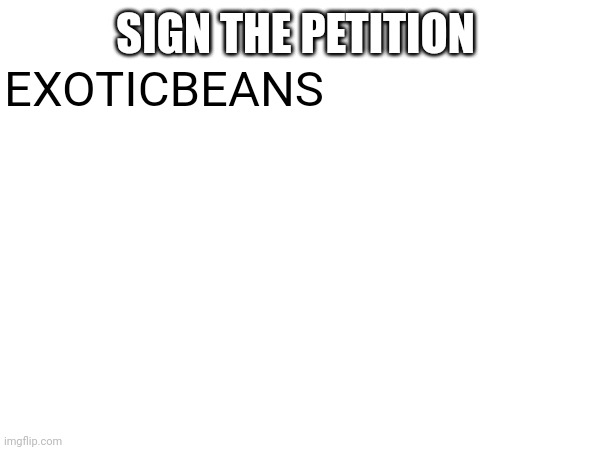 SIGN THE PETITION EXOTICBEANS | made w/ Imgflip meme maker
