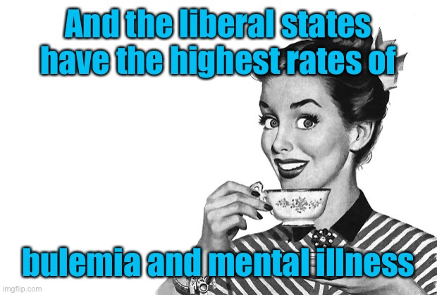 1950s Housewife | And the liberal states have the highest rates of bulemia and mental illness | image tagged in 1950s housewife | made w/ Imgflip meme maker