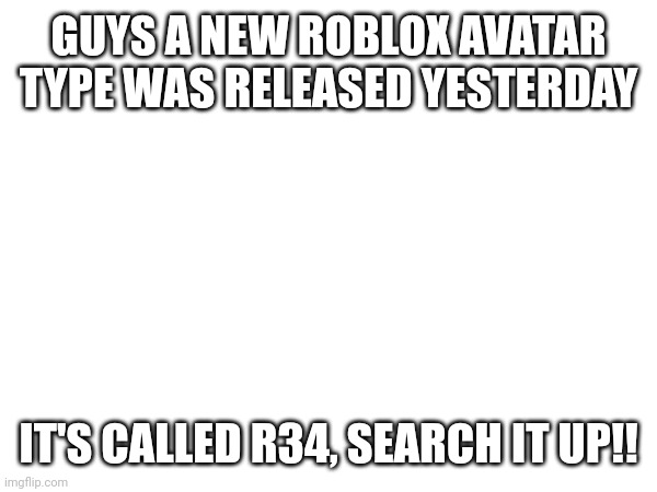 I actually searched up Roblox r34 on Google because I thought it was a new AVATAR TYPE | GUYS A NEW ROBLOX AVATAR TYPE WAS RELEASED YESTERDAY; IT'S CALLED R34, SEARCH IT UP!! | made w/ Imgflip meme maker