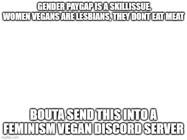 GENDER PAYGAP IS A SKILLISSUE. WOMEN VEGANS ARE LESBIANS, THEY DONT EAT MEAT; BOUTA SEND THIS INTO A FEMINISM VEGAN DISCORD SERVER | made w/ Imgflip meme maker