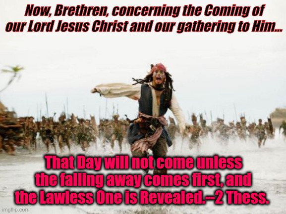Christ's Coming | Now, Brethren, concerning the Coming of our Lord Jesus Christ and our gathering to Him... That Day will not come unless the falling away comes first, and the Lawless One is Revealed.--2 Thess. | image tagged in memes,jack sparrow being chased | made w/ Imgflip meme maker