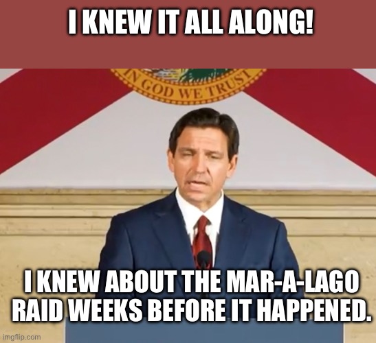 DeSantis backstabbing b… | I KNEW IT ALL ALONG! I KNEW ABOUT THE MAR-A-LAGO RAID WEEKS BEFORE IT HAPPENED. | image tagged in desantis,2024,trump | made w/ Imgflip meme maker