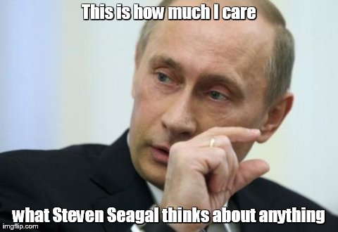 This is how much I care what Steven Seagal thinks about anything | image tagged in vladimir putin | made w/ Imgflip meme maker