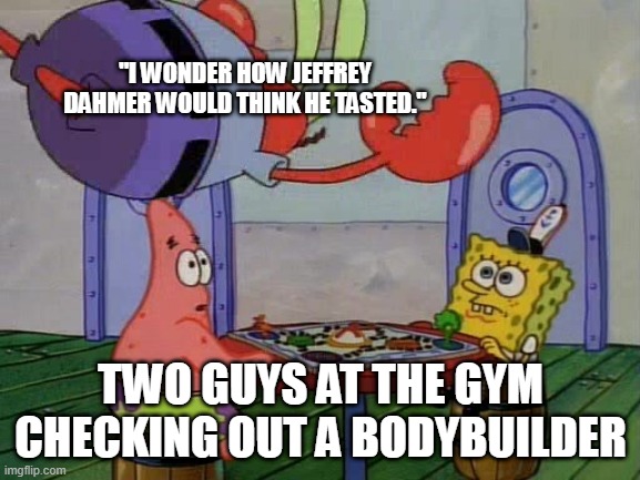 Mr Krabs Jumping On Table | "I WONDER HOW JEFFREY DAHMER WOULD THINK HE TASTED."; TWO GUYS AT THE GYM CHECKING OUT A BODYBUILDER | image tagged in mr krabs jumping on table,jeffrey dahmer,bodybuilding,gym memes | made w/ Imgflip meme maker