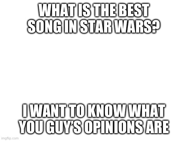 Best song in Star Wars? | WHAT IS THE BEST SONG IN STAR WARS? I WANT TO KNOW WHAT YOU GUY’S OPINIONS ARE | image tagged in star wars,music | made w/ Imgflip meme maker