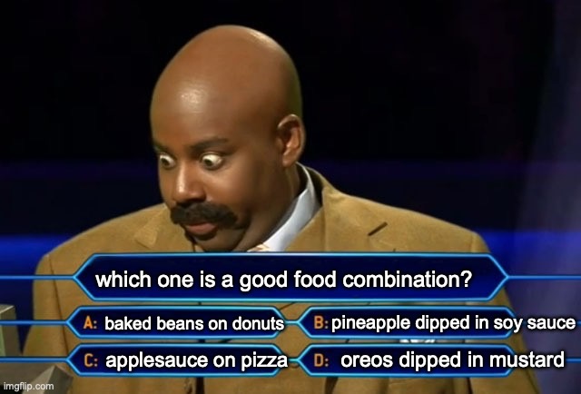 more crazy and bizarre food combinations... | which one is a good food combination? pineapple dipped in soy sauce; baked beans on donuts; applesauce on pizza; oreos dipped in mustard | image tagged in who wants to be a millionaire,food,psychopath,bizarre,food memes | made w/ Imgflip meme maker