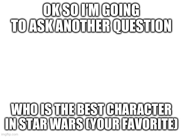 Favorite character? | OK SO I’M GOING TO ASK ANOTHER QUESTION; WHO IS THE BEST CHARACTER IN STAR WARS (YOUR FAVORITE) | image tagged in favorite,character,star wars | made w/ Imgflip meme maker