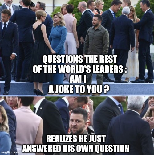 World's worst actor | QUESTIONS THE REST OF THE WORLD'S LEADERS :; AM I 
A JOKE TO YOU ? REALIZES HE JUST ANSWERED HIS OWN QUESTION | image tagged in leftists,liberals,democrats,ukraine,money,taxpayer | made w/ Imgflip meme maker