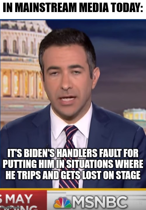 They went on a rant about it's not 80 year old Biden's fault | IN MAINSTREAM MEDIA TODAY:; IT'S BIDEN'S HANDLERS FAULT FOR
PUTTING HIM IN SITUATIONS WHERE
HE TRIPS AND GETS LOST ON STAGE | image tagged in stoned ari melber,democrats,media lies,mainstream media,biden | made w/ Imgflip meme maker