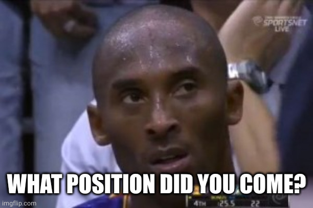 Questionable Strategy Kobe Meme | WHAT POSITION DID YOU COME? | image tagged in memes,questionable strategy kobe | made w/ Imgflip meme maker