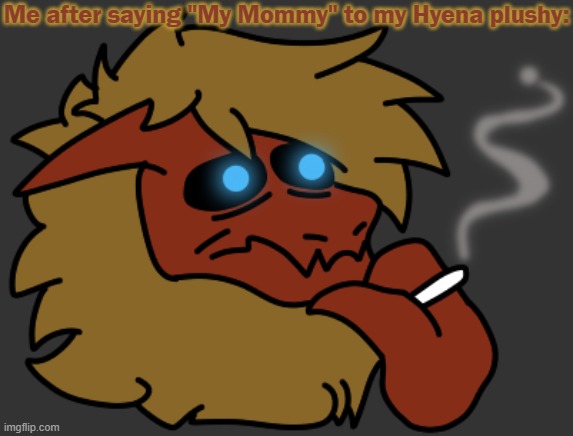 . | Me after saying "My Mommy" to my Hyena plushy: | image tagged in smok | made w/ Imgflip meme maker