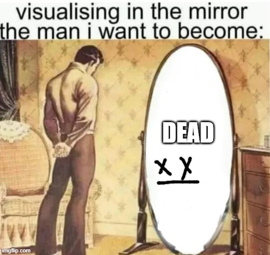 Visualising in the mirror the man i want to become: | DEAD | image tagged in visualising in the mirror the man i want to become | made w/ Imgflip meme maker