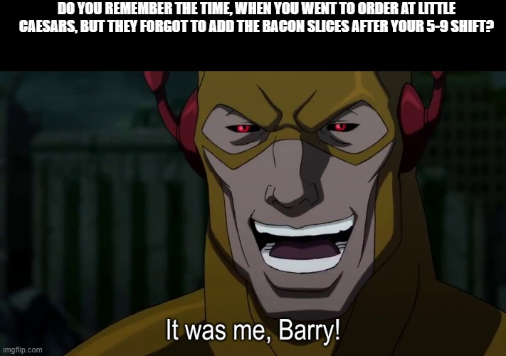 It was me barry | DO YOU REMEMBER THE TIME, WHEN YOU WENT TO ORDER AT LITTLE CAESARS, BUT THEY FORGOT TO ADD THE BACON SLICES AFTER YOUR 5-9 SHIFT? | image tagged in it was me barry | made w/ Imgflip meme maker