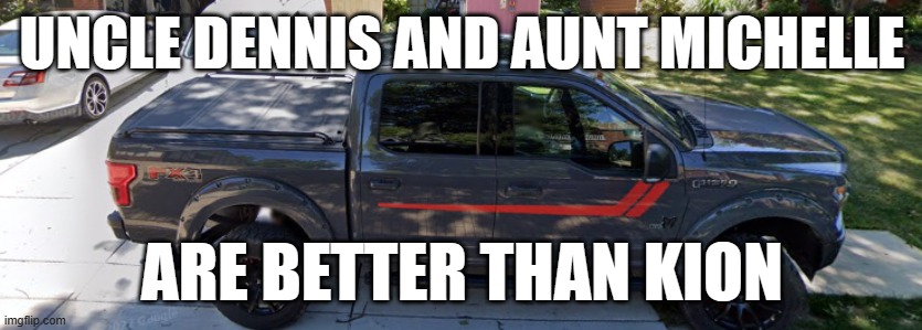 They're my uncle and aunt and I love them | UNCLE DENNIS AND AUNT MICHELLE; ARE BETTER THAN KION | image tagged in my brother's truck,uncle dennis,aunt michelle,the lion guard,kion | made w/ Imgflip meme maker