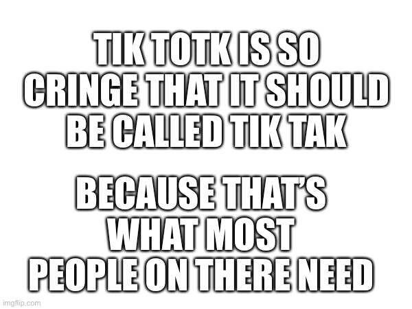 I hate saying TikTok | TIK TOTK IS SO CRINGE THAT IT SHOULD BE CALLED TIK TAK; BECAUSE THAT’S WHAT MOST PEOPLE ON THERE NEED | image tagged in anti tiktok,hate tiktok,ban tiktok | made w/ Imgflip meme maker