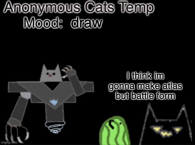 Anonymous_Cats temp | draw; I think im gonna make atlas but battle form | image tagged in anonymous_cats temp | made w/ Imgflip meme maker