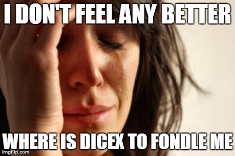 First World Problems Meme | I DON'T FEEL ANY BETTER WHERE IS DICEX TO FONDLE ME | image tagged in memes,first world problems | made w/ Imgflip meme maker