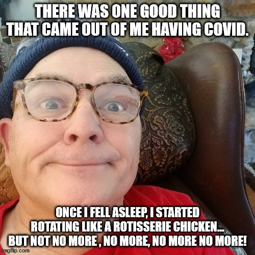 durl earl | THERE WAS ONE GOOD THING THAT CAME OUT OF ME HAVING COVID. ONCE I FELL ASLEEP, I STARTED ROTATING LIKE A ROTISSERIE CHICKEN... BUT NOT NO MORE , NO MORE, NO MORE NO MORE! | image tagged in durl earl | made w/ Imgflip meme maker