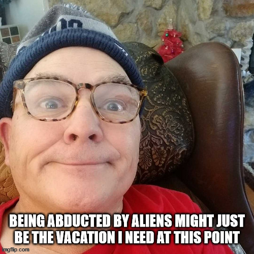 durl earl | BEING ABDUCTED BY ALIENS MIGHT JUST BE THE VACATION I NEED AT THIS POINT | image tagged in durl earl | made w/ Imgflip meme maker