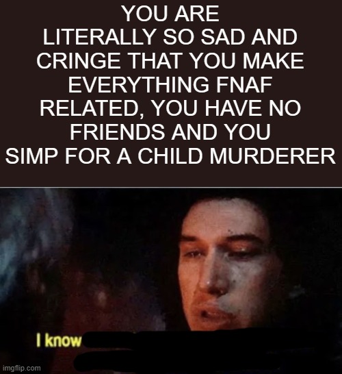 i dont simp i just enjoy his character i swear | YOU ARE LITERALLY SO SAD AND CRINGE THAT YOU MAKE EVERYTHING FNAF RELATED, YOU HAVE NO FRIENDS AND YOU SIMP FOR A CHILD MURDERER | image tagged in i know what i have to do but i don t know if i have the strength,fnaf | made w/ Imgflip meme maker