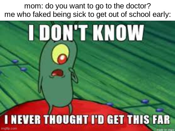 I tried this once but got caught | mom: do you want to go to the doctor?

me who faked being sick to get out of school early: | image tagged in mom,school,sick | made w/ Imgflip meme maker