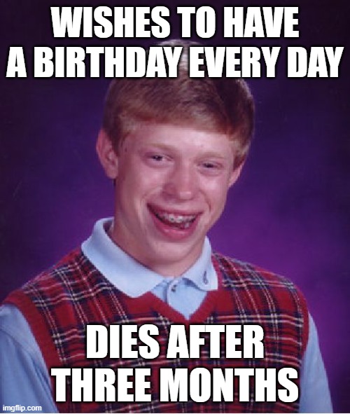 Be careful what you wish for! | WISHES TO HAVE A BIRTHDAY EVERY DAY; DIES AFTER THREE MONTHS | image tagged in memes,bad luck brian,birthday,wish,so you have chosen death,whoops | made w/ Imgflip meme maker