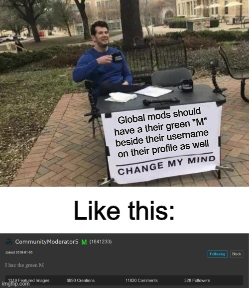 Why isn't imgflip like this already? @_@ | Global mods should have a their green "M" beside their username on their profile as well; Like this:; M | image tagged in memes,change my mind | made w/ Imgflip meme maker