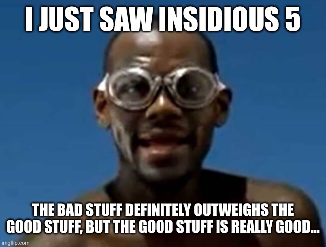 lebron james swimming | I JUST SAW INSIDIOUS 5; THE BAD STUFF DEFINITELY OUTWEIGHS THE GOOD STUFF, BUT THE GOOD STUFF IS REALLY GOOD… | image tagged in lebron james swimming | made w/ Imgflip meme maker