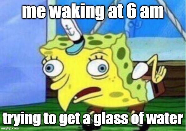 why is it always like this tho!? | me waking at 6 am; trying to get a glass of water | image tagged in memes,mocking spongebob | made w/ Imgflip meme maker