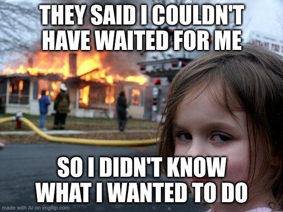 Disaster Girl Meme | THEY SAID I COULDN'T HAVE WAITED FOR ME; SO I DIDN'T KNOW WHAT I WANTED TO DO | image tagged in memes,disaster girl,ai meme | made w/ Imgflip meme maker