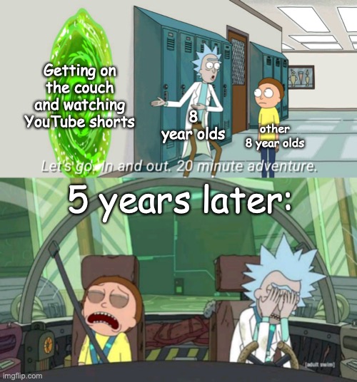 Get yo butt off YouTube shorts bruv | Getting on the couch and watching YouTube shorts; 8 year olds; other 8 year olds; 5 years later: | image tagged in 20 minute adventure rick morty | made w/ Imgflip meme maker