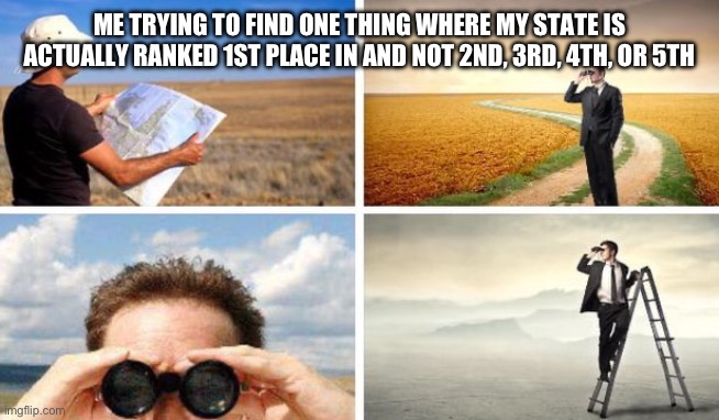 Second place, always. | ME TRYING TO FIND ONE THING WHERE MY STATE IS ACTUALLY RANKED 1ST PLACE IN AND NOT 2ND, 3RD, 4TH, OR 5TH | image tagged in me trying to find | made w/ Imgflip meme maker