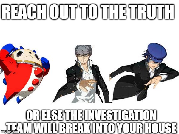 Persona 4 be like | REACH OUT TO THE TRUTH; OR ELSE THE INVESTIGATION TEAM WILL BREAK INTO YOUR HOUSE | image tagged in persona,persona 4,truth | made w/ Imgflip meme maker