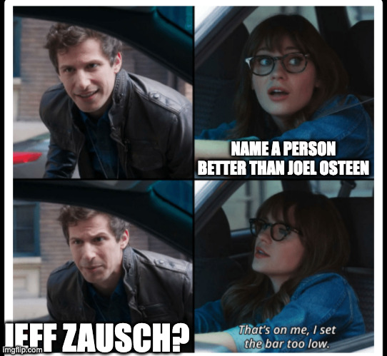 Brooklyn 99 Set the bar too low | NAME A PERSON BETTER THAN JOEL OSTEEN; JEFF ZAUSCH? | image tagged in brooklyn 99 set the bar too low | made w/ Imgflip meme maker