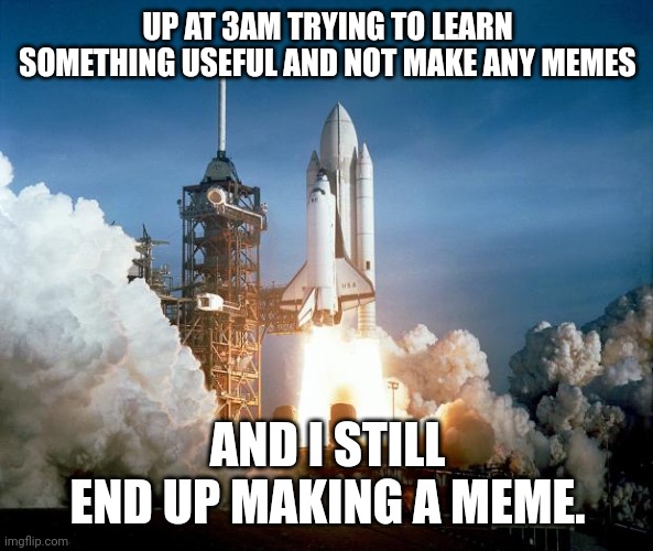 Rocket Launch | UP AT 3AM TRYING TO LEARN SOMETHING USEFUL AND NOT MAKE ANY MEMES; AND I STILL END UP MAKING A MEME. | image tagged in rocket launch | made w/ Imgflip meme maker