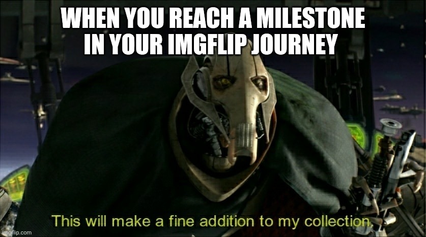This will make a fine addition to my collection | WHEN YOU REACH A MILESTONE IN YOUR IMGFLIP JOURNEY | image tagged in this will make a fine addition to my collection | made w/ Imgflip meme maker