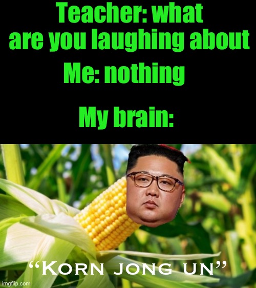 korn jong un | Teacher: what are you laughing about; Me: nothing; My brain:; “Korn jong un” | image tagged in korn jong un | made w/ Imgflip meme maker