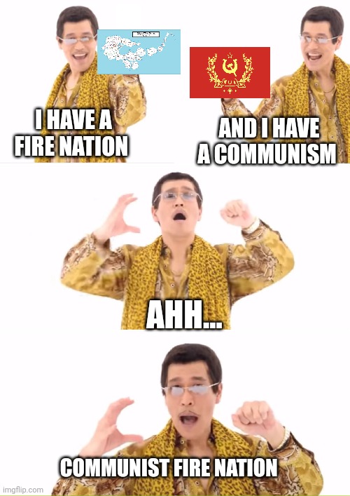 Communist Fire nation | I HAVE A FIRE NATION; AND I HAVE A COMMUNISM; AHH... COMMUNIST FIRE NATION | image tagged in memes,ppap | made w/ Imgflip meme maker